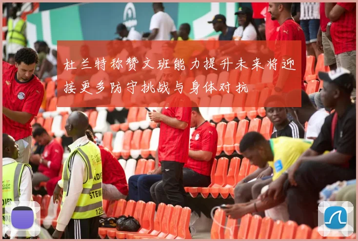杜兰特称赞文班能力提升未来将迎接更多防守挑战与身体对抗