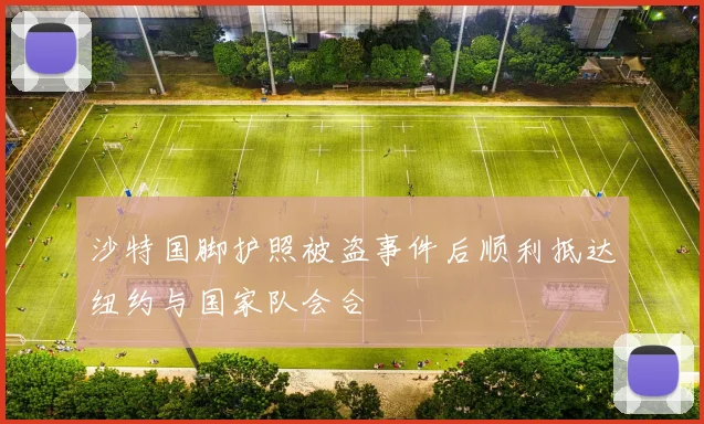 沙特国脚护照被盗事件后顺利抵达纽约与国家队会合