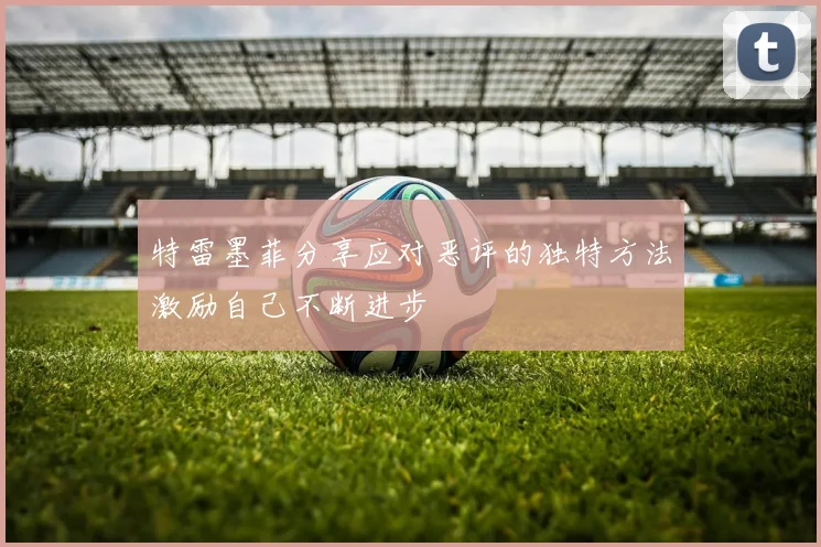 特雷墨菲分享应对恶评的独特方法激励自己不断进步