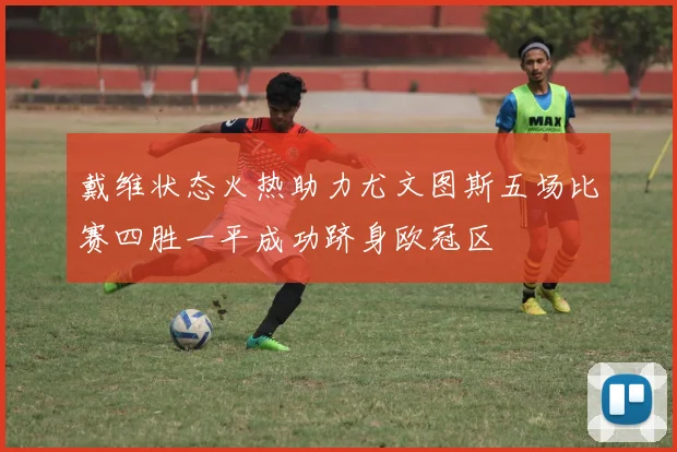 戴维状态火热助力尤文图斯五场比赛四胜一平成功跻身欧冠区