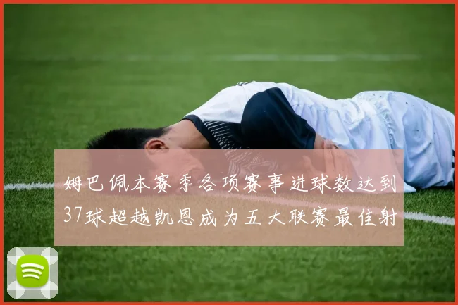 姆巴佩本赛季各项赛事进球数达到37球超越凯恩成为五大联赛最佳射手