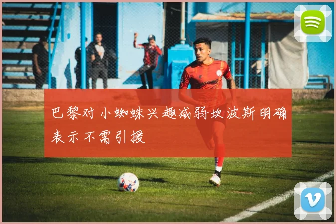 巴黎对小蜘蛛兴趣减弱坎波斯明确表示不需引援