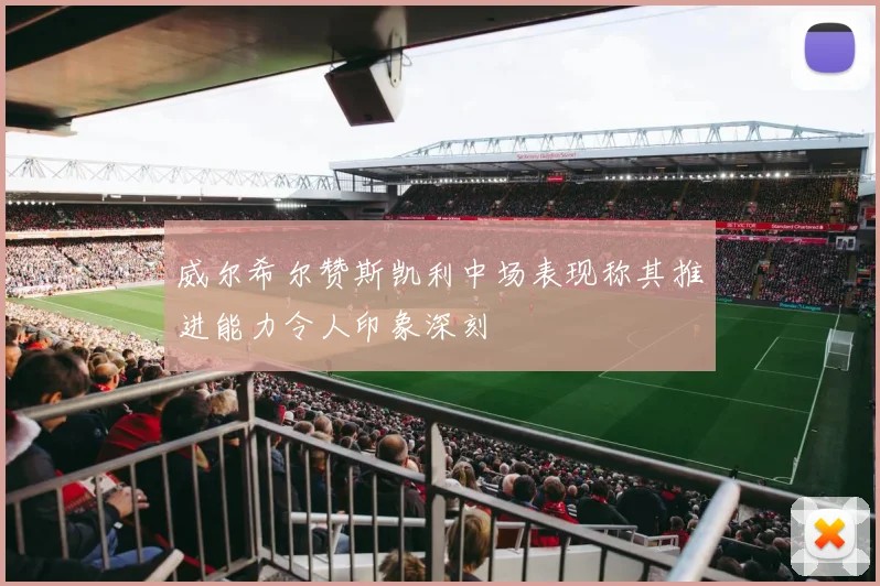 威尔希尔赞斯凯利中场表现称其推进能力令人印象深刻