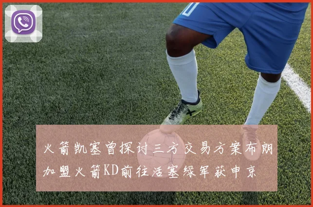 火箭凯塞曾探讨三方交易方案布朗加盟火箭KD前往活塞绿军获申京