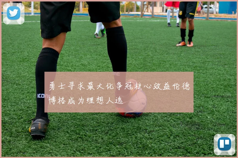 勇士寻求最大化争冠核心效益伦德博格成为理想人选