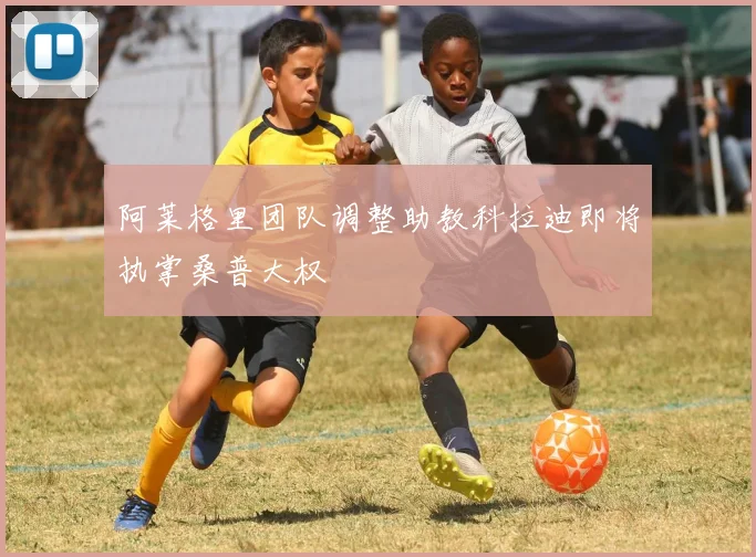阿莱格里团队调整助教科拉迪即将执掌桑普大权
