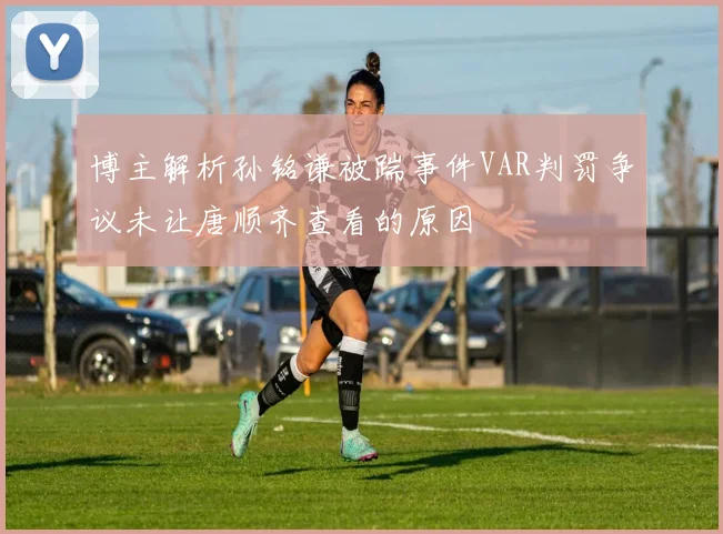 博主解析孙铭谦被踹事件VAR判罚争议未让唐顺齐查看的原因