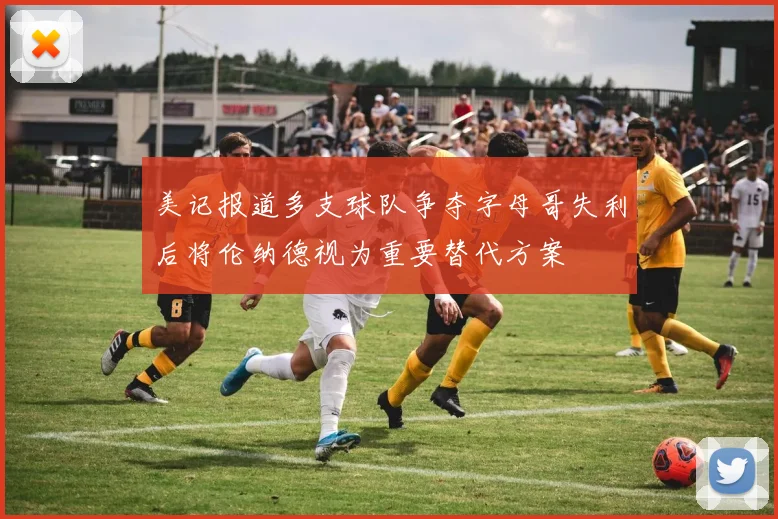 美记报道多支球队争夺字母哥失利后将伦纳德视为重要替代方案