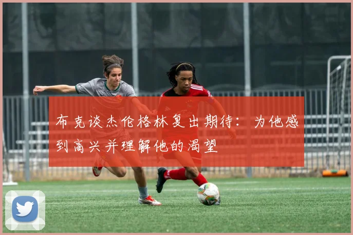 布克谈杰伦格林复出期待：为他感到高兴并理解他的渴望
