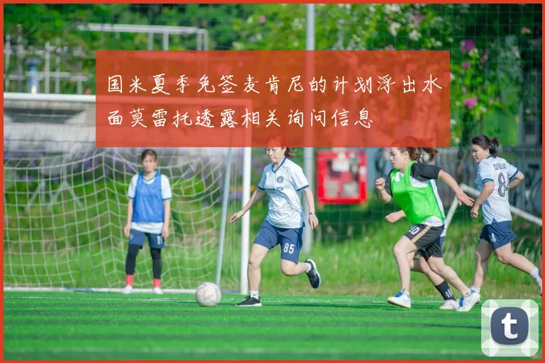 国米夏季免签麦肯尼的计划浮出水面莫雷托透露相关询问信息