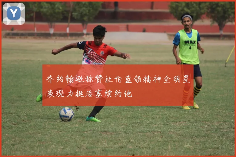乔约翰逊称赞杜伦蓝领精神全明星表现力挺活塞续约他