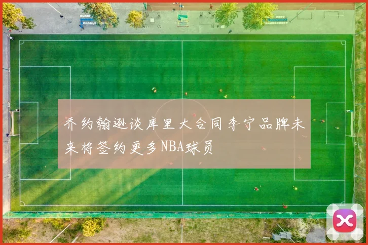 乔约翰逊谈库里大合同李宁品牌未来将签约更多NBA球员