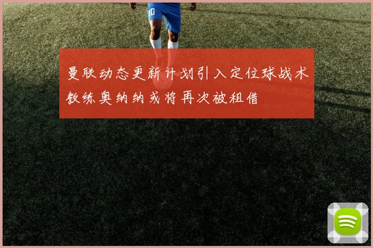 曼联动态更新计划引入定位球战术教练奥纳纳或将再次被租借