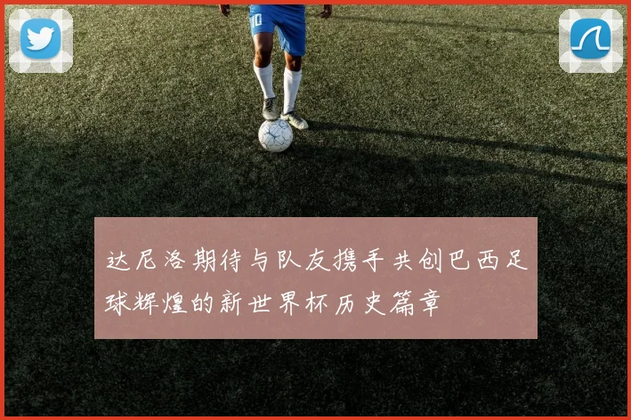 达尼洛期待与队友携手共创巴西足球辉煌的新世界杯历史篇章